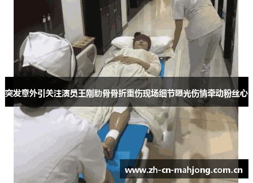 突发意外引关注演员王刚肋骨骨折重伤现场细节曝光伤情牵动粉丝心 突发意外引关注演员王刚肋骨骨折重伤现场细节曝光伤情牵动粉丝心